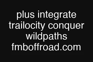 plus integrate trailocity conquer wildpaths fmboffroad.com